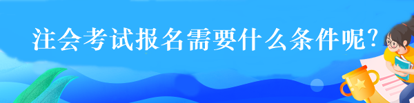 注會(huì)考試報(bào)名需要什么條件呢？