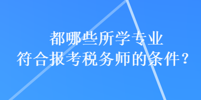 都哪些所學(xué)專業(yè)符合報考稅務(wù)師的條件？