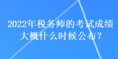 2022年稅務(wù)師的考試成績大概什么時候公布？