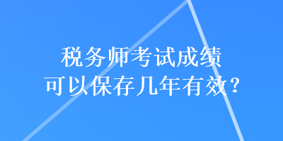 稅務(wù)師考試成績可以保存幾年有效？