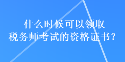 什么時(shí)候可以領(lǐng)取稅務(wù)師考試的資格證書(shū)？