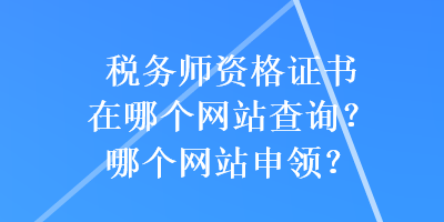 稅務(wù)師資格證書(shū)在哪個(gè)網(wǎng)站查詢(xún)？哪個(gè)網(wǎng)站申領(lǐng)？