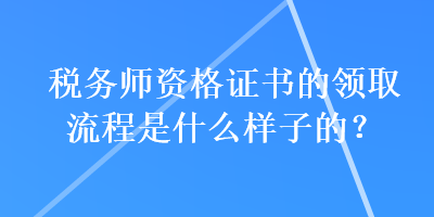 稅務(wù)師資格證書的領(lǐng)取流程是什么樣子的？