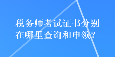 稅務(wù)師考試證書分別在哪里查詢和申領(lǐng)？