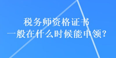 稅務師資格證書一般在什么時候能申領？