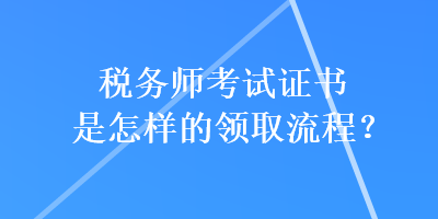 稅務(wù)師考試證書是怎樣的領(lǐng)取流程？