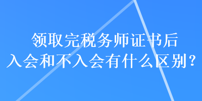 領取完稅務師證書后入會和不入會有什么區(qū)別？