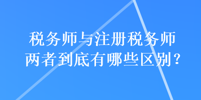 稅務(wù)師與注冊稅務(wù)師兩者到底有哪些區(qū)別？