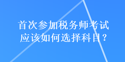 首次參加稅務師考試應該如何選擇科目？