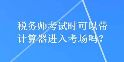 稅務(wù)師考試時可以帶計算器進(jìn)入考場嗎？