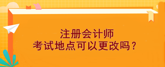 【報考答疑】注冊會計師考試地點可以更改嗎？