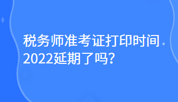 稅務師準考證打印時間2022延期了嗎？