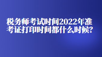 稅務師考試時間2022年準考證打印時間都什么時候？