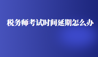 稅務師考試時間延期怎么辦