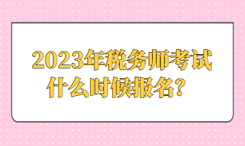 2023年稅務師考試什么時候報名？