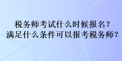 稅務(wù)師考試什么時(shí)候報(bào)名？滿足什么條件可以報(bào)考稅務(wù)師？