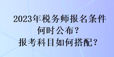 2023年稅務(wù)師報名條件何時公布？報考科目如何搭配？