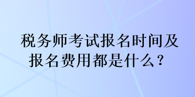 稅務(wù)師考試報(bào)名時(shí)間及報(bào)名費(fèi)用都是什么？