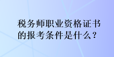 稅務(wù)師職業(yè)資格證書(shū)的報(bào)考條件是什么？