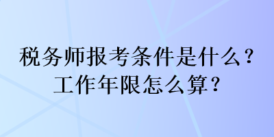 稅務(wù)師報(bào)考條件是什么？工作年限怎么算？