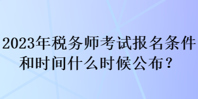 2023年稅務(wù)師考試報(bào)名條件和時(shí)間什么時(shí)候公布？