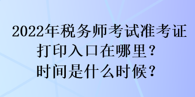 2022年稅務(wù)師考試準(zhǔn)考證打印入口在哪里？時(shí)間是什么時(shí)候？