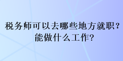 稅務(wù)師可以去哪些地方就職？能做什么工作？