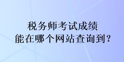 稅務(wù)師考試成績(jī)能在哪個(gè)網(wǎng)站查詢到？