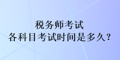 稅務(wù)師考試各科目考試時間是多久？