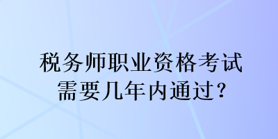 稅務(wù)師職業(yè)資格考試需要幾年內(nèi)通過(guò)？