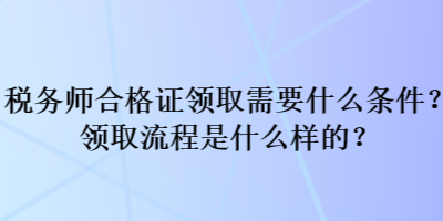 稅務(wù)師合格證領(lǐng)取需要什么條件？領(lǐng)取流程是什么樣的？