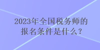 2023年全國(guó)稅務(wù)師的報(bào)名條件是什么？