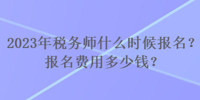 2023年稅務(wù)師什么時(shí)候報(bào)名？報(bào)名費(fèi)用多少錢？