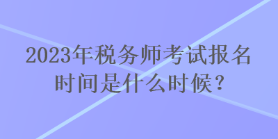 2023年稅務(wù)師考試報(bào)名時(shí)間是什么時(shí)候？