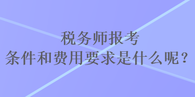 稅務(wù)師報考條件和費用要求是什么呢？