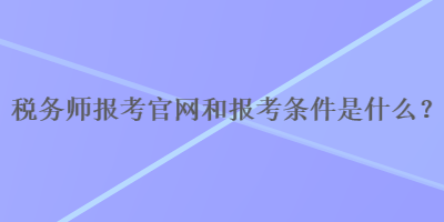 稅務(wù)師報(bào)考官網(wǎng)和報(bào)考條件是什么？