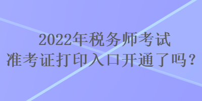 2022年稅務(wù)師考試準(zhǔn)考證打印入口開通了嗎？