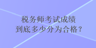 稅務(wù)師考試成績到底多少分為合格？