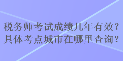 稅務(wù)師考試成績幾年有效？具體考點城市在哪里查詢？