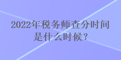 2022年稅務(wù)師查分時間是什么時候？