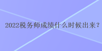 2022稅務(wù)師成績什么時候出來？