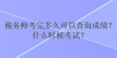 稅務(wù)師考完多久可以查詢成績？什么時候考試？