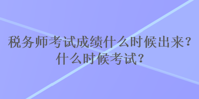 稅務(wù)師考試成績(jī)什么時(shí)候出來(lái)？什么時(shí)候考試？