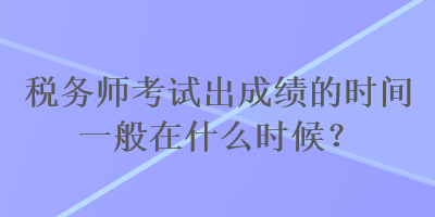 稅務(wù)師考試出成績的時間一般在什么時候？