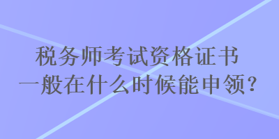 稅務(wù)師考試資格證書(shū)一般在什么時(shí)候能申領(lǐng)？