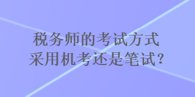 稅務(wù)師的考試方式采用機(jī)考還是筆試？