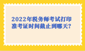 2022年稅務(wù)師考試打印時(shí)間截止到哪天