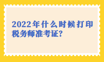 2022年什么時候打印稅務(wù)師準考證？