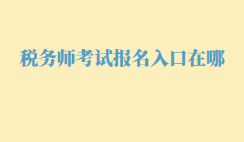 稅務(wù)師考試報(bào)名入口在哪？幾月份報(bào)名呢？