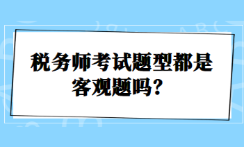 稅務(wù)師考試題型都是客觀題嗎？